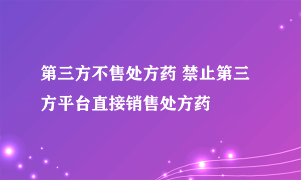 第三方不售处方药 禁止第三方平台直接销售处方药