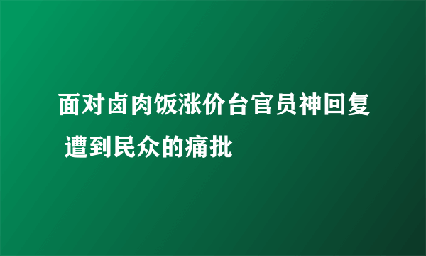 面对卤肉饭涨价台官员神回复 遭到民众的痛批