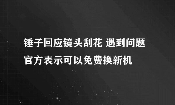 锤子回应镜头刮花 遇到问题官方表示可以免费换新机