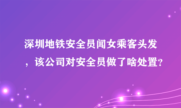 深圳地铁安全员闻女乘客头发，该公司对安全员做了啥处置？