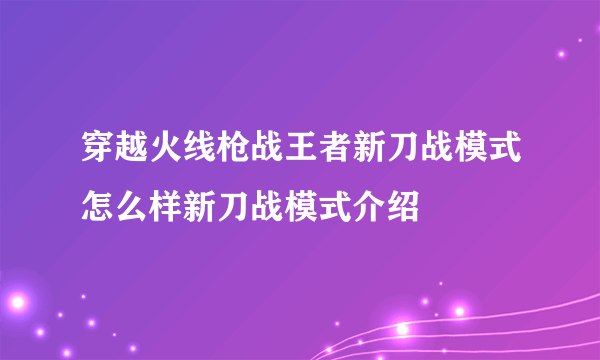 穿越火线枪战王者新刀战模式怎么样新刀战模式介绍