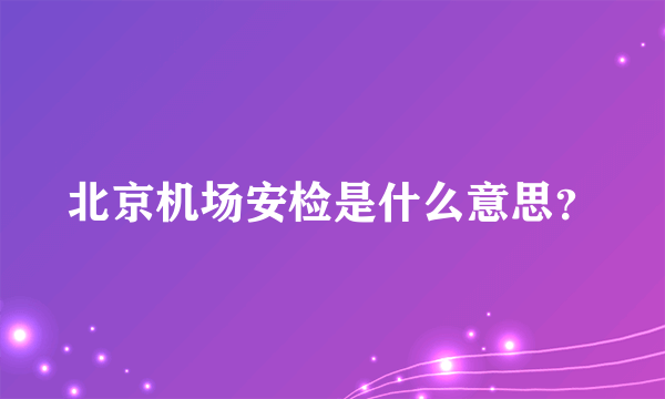 北京机场安检是什么意思？