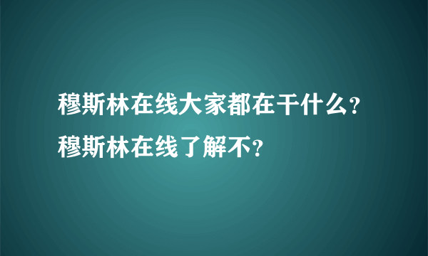 穆斯林在线大家都在干什么？穆斯林在线了解不？