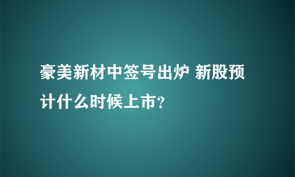 豪美新材中签号出炉 新股预计什么时候上市？