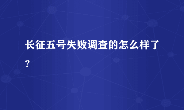 长征五号失败调查的怎么样了？