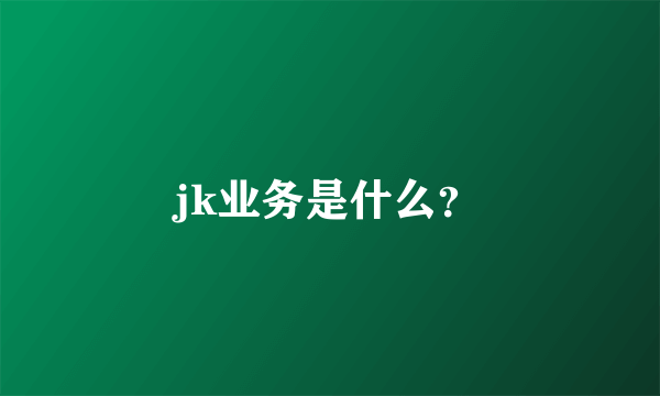 jk业务是什么？