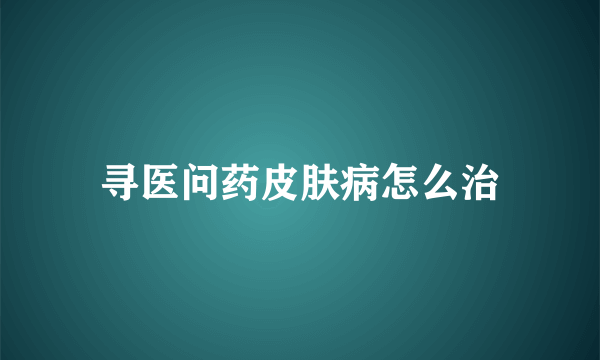 寻医问药皮肤病怎么治