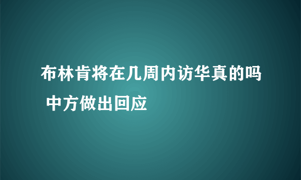 布林肯将在几周内访华真的吗 中方做出回应