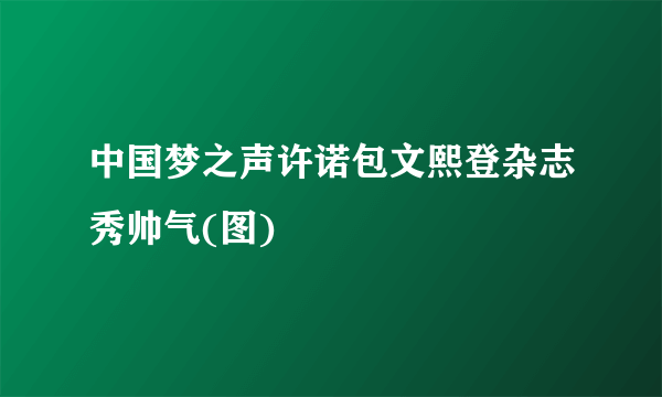 中国梦之声许诺包文熙登杂志秀帅气(图)