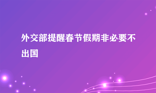 外交部提醒春节假期非必要不出国