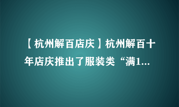 【杭州解百店庆】杭州解百十年店庆推出了服装类“满100减5...