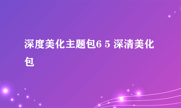 深度美化主题包6 5 深清美化包