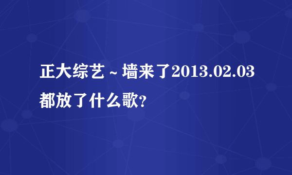 正大综艺～墙来了2013.02.03都放了什么歌？