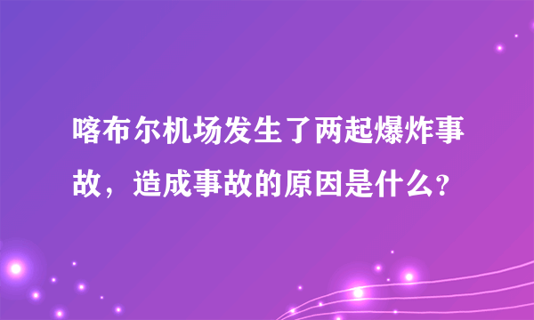 喀布尔机场发生了两起爆炸事故，造成事故的原因是什么？