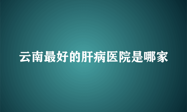 云南最好的肝病医院是哪家