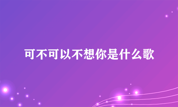 可不可以不想你是什么歌