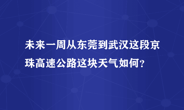 未来一周从东莞到武汉这段京珠高速公路这块天气如何？