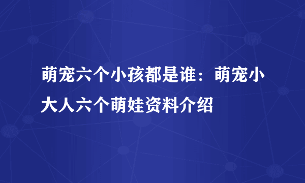 萌宠六个小孩都是谁：萌宠小大人六个萌娃资料介绍