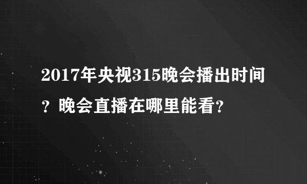 2017年央视315晚会播出时间？晚会直播在哪里能看？