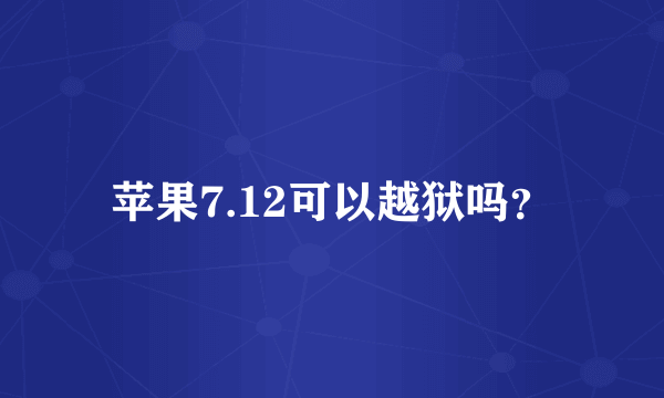 苹果7.12可以越狱吗？