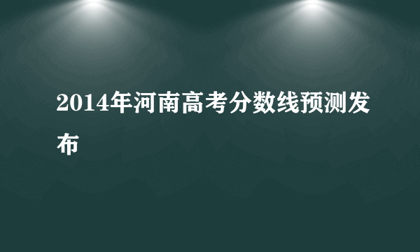 2014年河南高考分数线预测发布