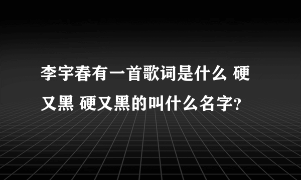 李宇春有一首歌词是什么 硬又黑 硬又黑的叫什么名字？