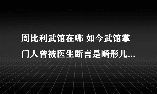 周比利武馆在哪 如今武馆掌门人曾被医生断言是畸形儿_飞外网