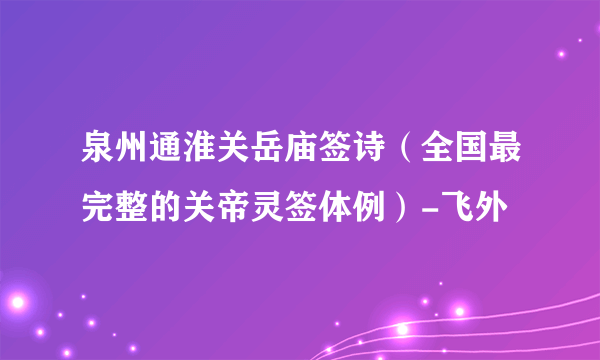 泉州通淮关岳庙签诗（全国最完整的关帝灵签体例）-飞外