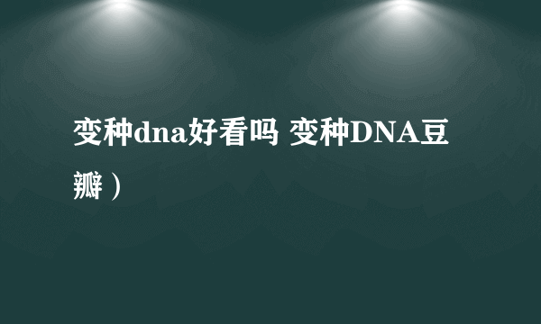 变种dna好看吗 变种DNA豆瓣）