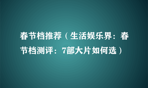 春节档推荐（生活娱乐界：春节档测评：7部大片如何选）