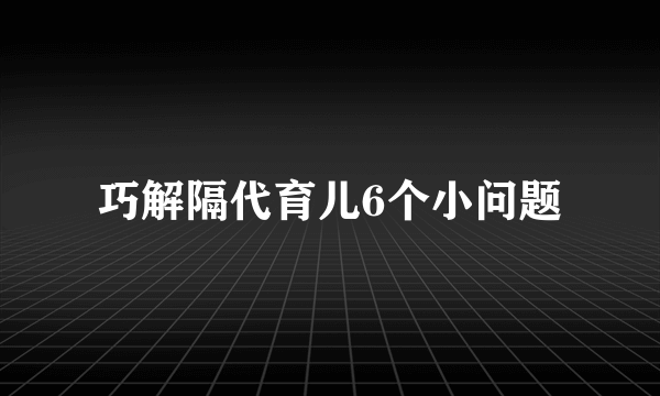 巧解隔代育儿6个小问题