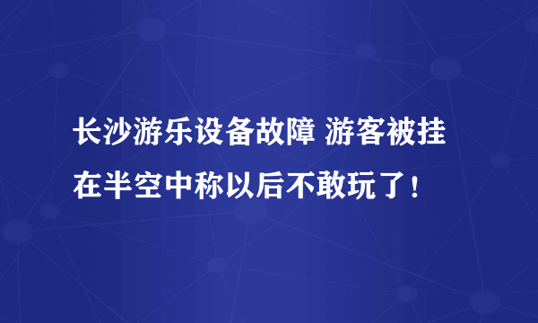 长沙游乐设备故障 游客被挂在半空中称以后不敢玩了！