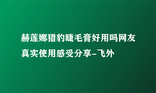 赫莲娜猎豹睫毛膏好用吗网友真实使用感受分享-飞外