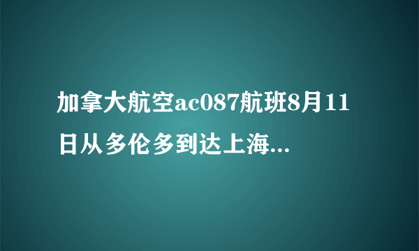 加拿大航空ac087航班8月11日从多伦多到达上海,什么时候到达上海