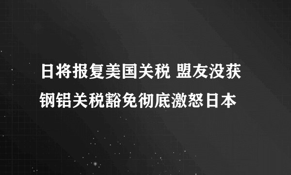 日将报复美国关税 盟友没获钢铝关税豁免彻底激怒日本