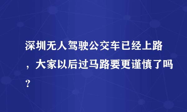 深圳无人驾驶公交车已经上路，大家以后过马路要更谨慎了吗？