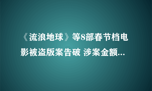 《流浪地球》等8部春节档电影被盗版案告破 涉案金额2.3亿、抓了251人