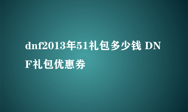 dnf2013年51礼包多少钱 DNF礼包优惠券