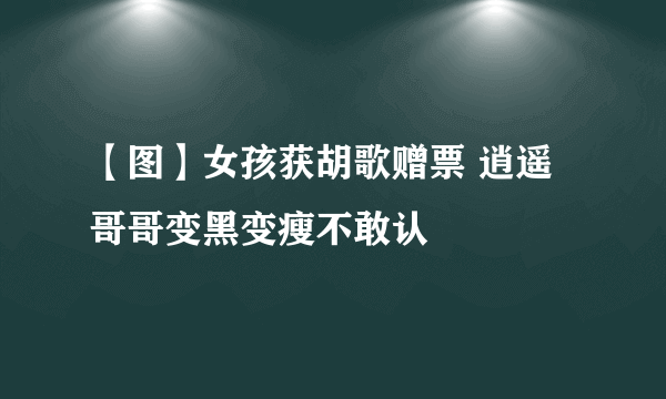 【图】女孩获胡歌赠票 逍遥哥哥变黑变瘦不敢认