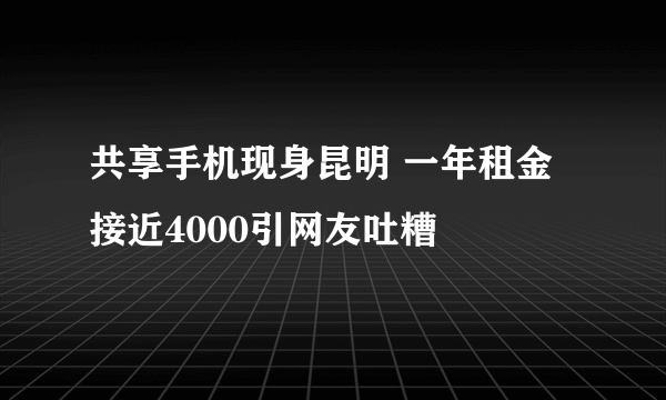 共享手机现身昆明 一年租金接近4000引网友吐糟