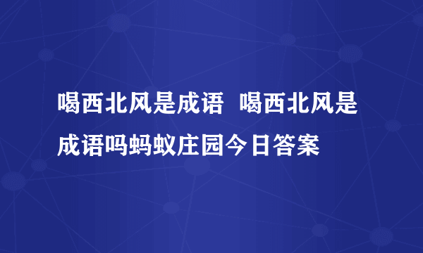 喝西北风是成语  喝西北风是成语吗蚂蚁庄园今日答案