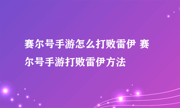 赛尔号手游怎么打败雷伊 赛尔号手游打败雷伊方法