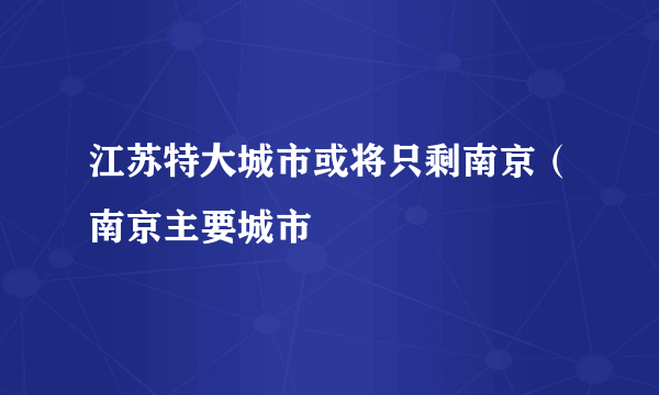 江苏特大城市或将只剩南京（南京主要城市