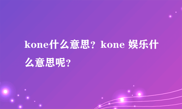 kone什么意思？kone 娱乐什么意思呢？