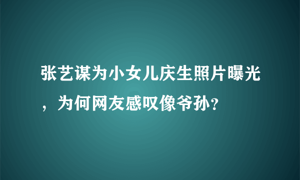 张艺谋为小女儿庆生照片曝光，为何网友感叹像爷孙？