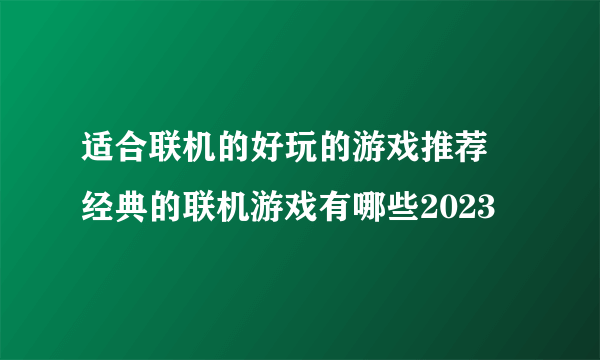 适合联机的好玩的游戏推荐 经典的联机游戏有哪些2023