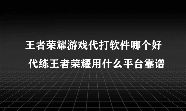 王者荣耀游戏代打软件哪个好 代练王者荣耀用什么平台靠谱