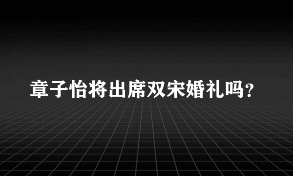 章子怡将出席双宋婚礼吗？