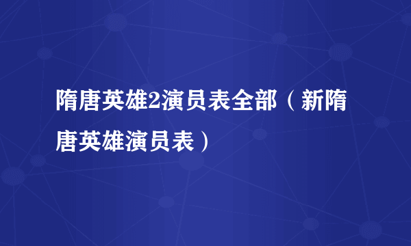 隋唐英雄2演员表全部（新隋唐英雄演员表）