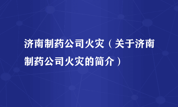 济南制药公司火灾（关于济南制药公司火灾的简介）